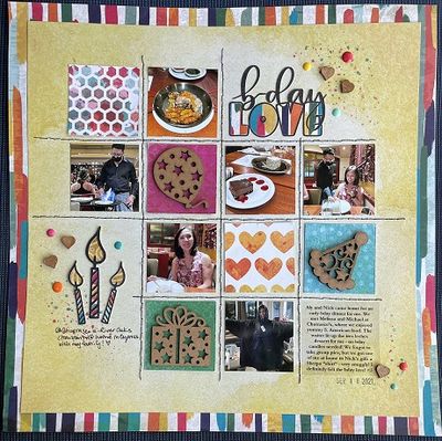 Bday Love
This page is about my recent birthday dinner. We forgot to take any group photos, darnit, and these are just random pics from our phones. Good thing I made use of this Becky Fleck sketch, which was perfect for low-quality pics and paper scraps too. :)
Used some older Vicki Boutin, chipboard, and embies from my stash.
Thanks,
Cynthia 
